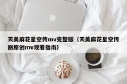 天美麻花星空传mv完整版（天美麻花星空传剧原创mv观看指南）