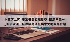 小草区二区_果冻天美乌鸦星空_精品产品一_亚洲欧洲一区二区高清乱码中文的简单介绍