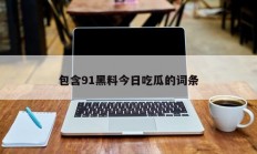 包含91黑料今日吃瓜的词条