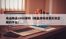 成品精品1688源码（精品源码交易比较正规的平台）