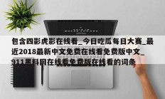 包含四影虎影在线看_今日吃瓜每日大赛_最近2018最新中文免费在线看免费版中文_911黑料网在线看免费版在线看的词条