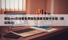 蘑菇mv在线看免费版在线看完整中文版（蘑菇网dj）