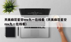 天美麻花星空mv九一在线看（天美麻花星空mv九一在线看）
