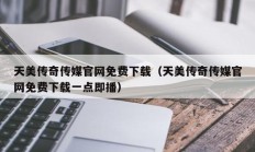 天美传奇传媒官网免费下载（天美传奇传媒官网免费下载一点即播）