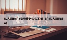 私人影院在线观看免久久不射（在私人影院do）