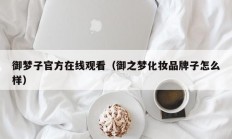 御梦子官方在线观看（御之梦化妆品牌子怎么样）