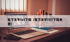 笔下文学txt下载（笔下文学TXT下载免费）