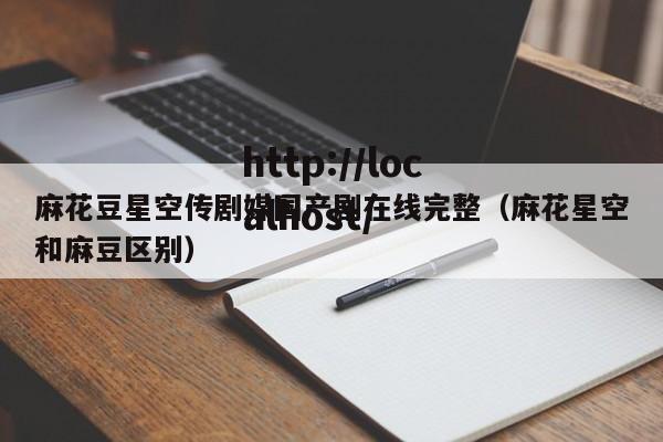 麻花豆星空传剧媒国产剧在线完整(麻花星空和麻豆区别)